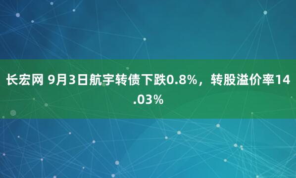 长宏网 9月3日航宇转债下跌0.8%，转股溢价率14.03%