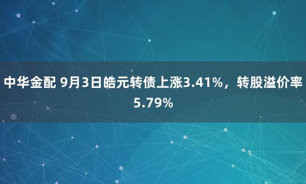 中华金配 9月3日皓元转债上涨3.41%，转股溢价率5.79%
