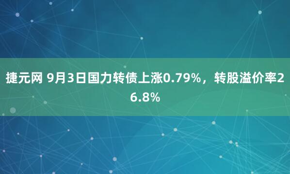 捷元网 9月3日国力转债上涨0.79%，转股溢价率26.8%