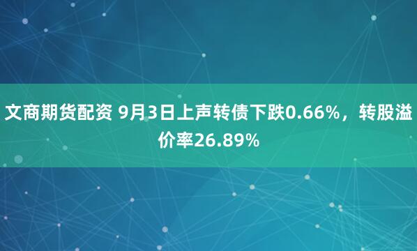 文商期货配资 9月3日上声转债下跌0.66%，转股溢价率26.89%