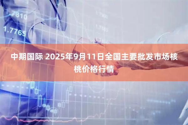 中期国际 2025年9月11日全国主要批发市场核桃价格行情