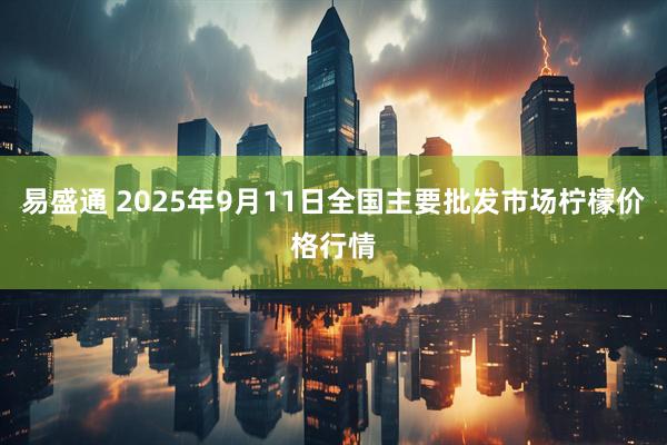 易盛通 2025年9月11日全国主要批发市场柠檬价格行情