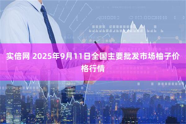 实倍网 2025年9月11日全国主要批发市场柚子价格行情