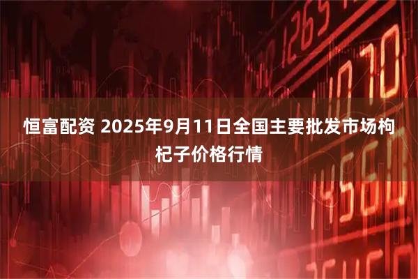恒富配资 2025年9月11日全国主要批发市场枸杞子价格行情