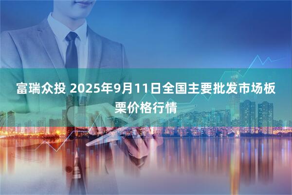 富瑞众投 2025年9月11日全国主要批发市场板栗价格行情