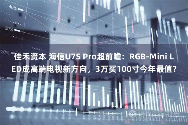 佳禾资本 海信U7S Pro超前瞻：RGB-Mini LED成高端电视新方向，3万买100寸今年最值？
