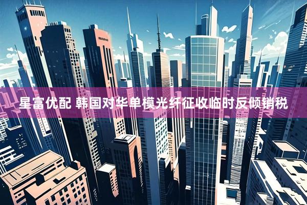 星富优配 韩国对华单模光纤征收临时反倾销税