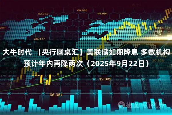 大牛时代 【央行圆桌汇】美联储如期降息 多数机构预计年内再降两次（2025年9月22日）