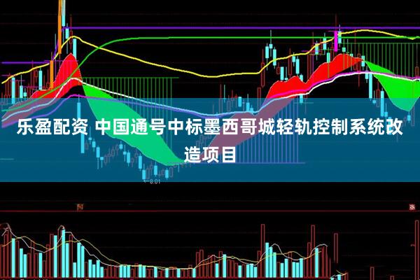 乐盈配资 中国通号中标墨西哥城轻轨控制系统改造项目