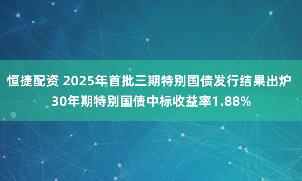 恒捷配资 2025年首批三期特别国债发行结果出炉 30年期特别国债中标收益率1.88%