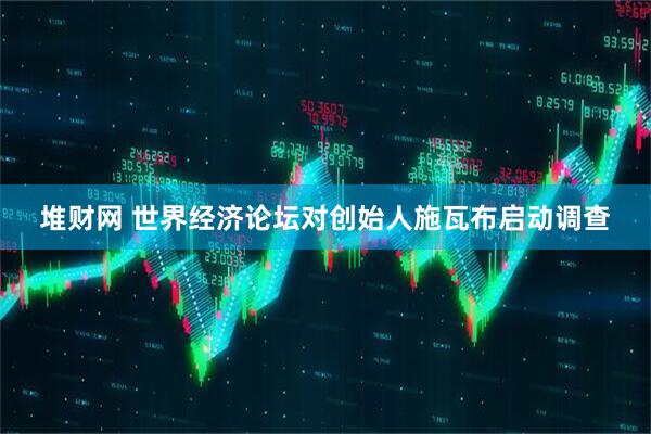 堆财网 世界经济论坛对创始人施瓦布启动调查