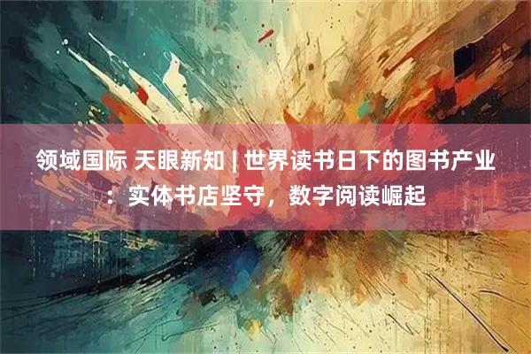 领域国际 天眼新知 | 世界读书日下的图书产业：实体书店坚守，数字阅读崛起