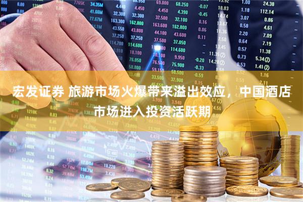 宏发证券 旅游市场火爆带来溢出效应，中国酒店市场进入投资活跃期
