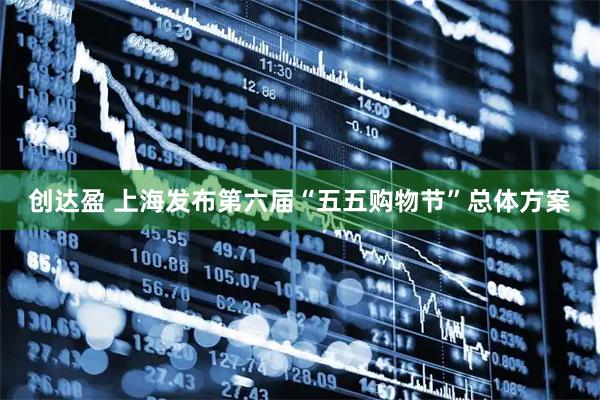 创达盈 上海发布第六届“五五购物节”总体方案