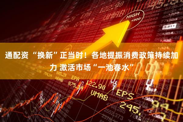 通配资 “换新”正当时！各地提振消费政策持续加力 激活市场“一池春水”