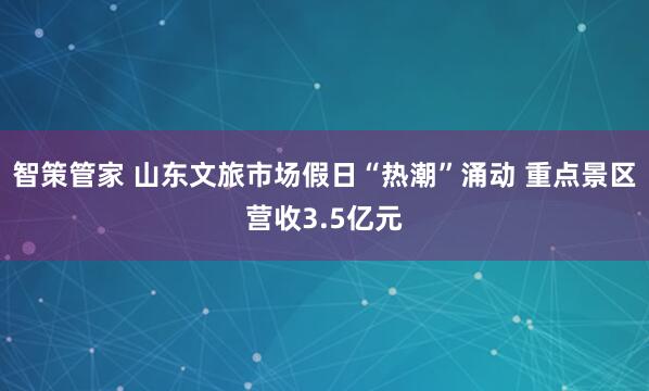 智策管家 山东文旅市场假日“热潮”涌动 重点景区营收3.5亿元