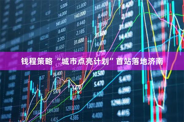 钱程策略 “城市点亮计划”首站落地济南