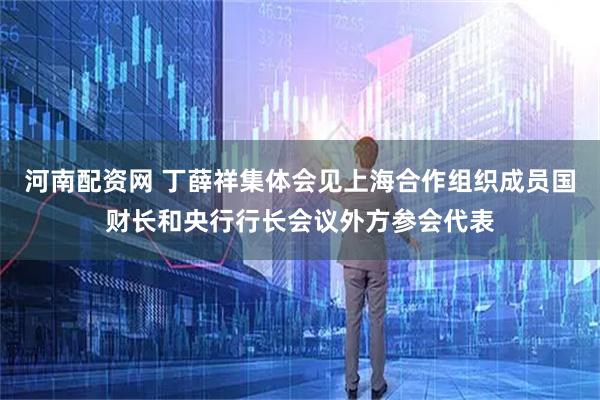河南配资网 丁薛祥集体会见上海合作组织成员国财长和央行行长会议外方参会代表