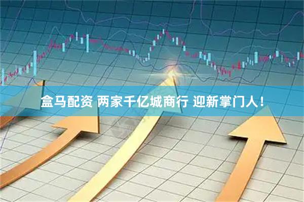 盒马配资 两家千亿城商行 迎新掌门人！