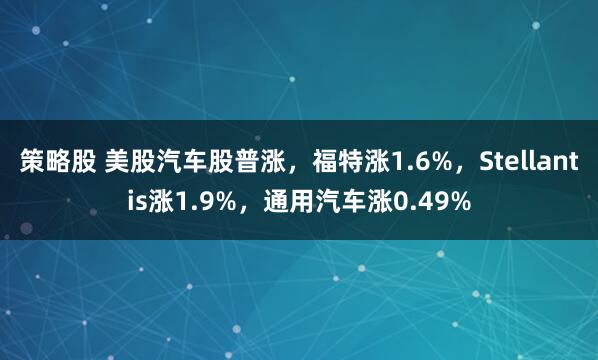 策略股 美股汽车股普涨，福特涨1.6%，Stellantis涨1.9%，通用汽车涨0.49%