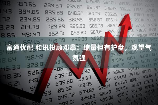 富通优配 和讯投顾邓攀：缩量但有护盘，观望气氛强
