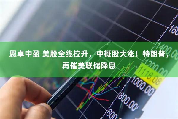 恩卓中盈 美股全线拉升，中概股大涨！特朗普，再催美联储降息