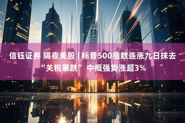 信钰证券 隔夜美股 | 标普500指数连涨九日抹去“关税暴跌” 中概强势涨超3%
