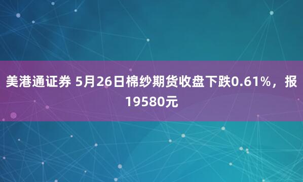 美港通证券 5月26日棉纱期货收盘下跌0.61%，报19580元