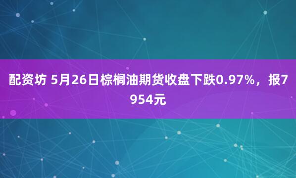 配资坊 5月26日棕榈油期货收盘下跌0.97%，报7954元