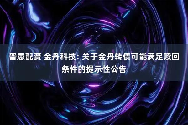 普患配资 金丹科技: 关于金丹转债可能满足赎回条件的提示性公告