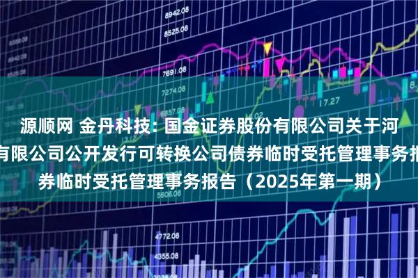 源顺网 金丹科技: 国金证券股份有限公司关于河南金丹乳酸科技股份有限公司公开发行可转换公司债券临时受托管理事务报告（2025年第一期）