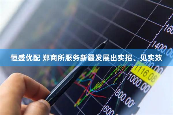 恒盛优配 郑商所服务新疆发展出实招、见实效