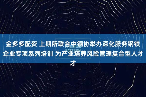 金多多配资 上期所联合中钢协举办深化服务钢铁企业专项系列培训 为产业培养风险管理复合型人才