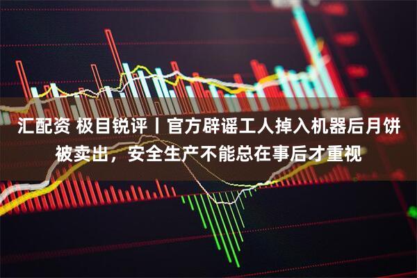 汇配资 极目锐评丨官方辟谣工人掉入机器后月饼被卖出，安全生产不能总在事后才重视