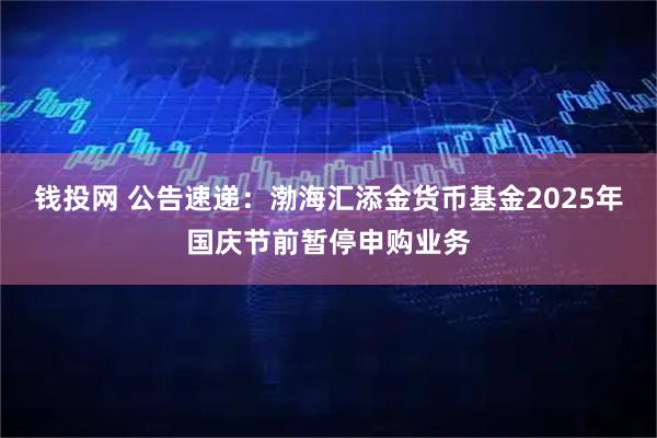 钱投网 公告速递：渤海汇添金货币基金2025年国庆节前暂停申购业务