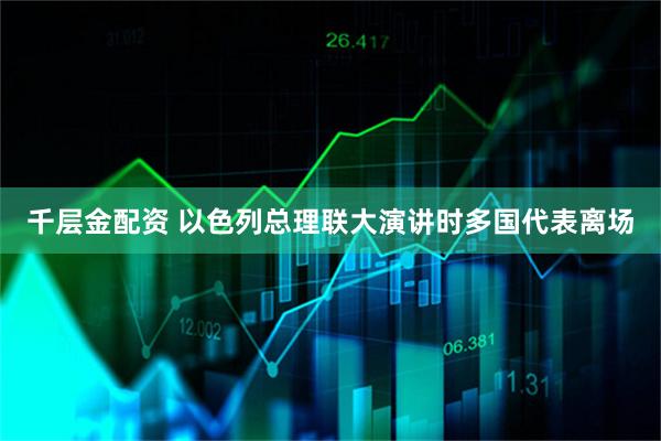 千层金配资 以色列总理联大演讲时多国代表离场