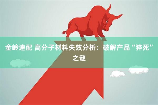 金岭速配 高分子材料失效分析：破解产品“猝死”之谜